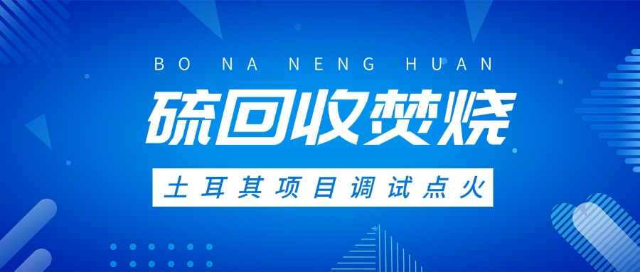土耳其硫回收焚燒系統(tǒng)調(diào)試點火，高效環(huán)保方案獲國際認(rèn)可